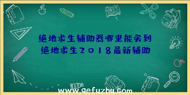 「绝地求生辅助器哪里能买到」|绝地求生2018最新辅助